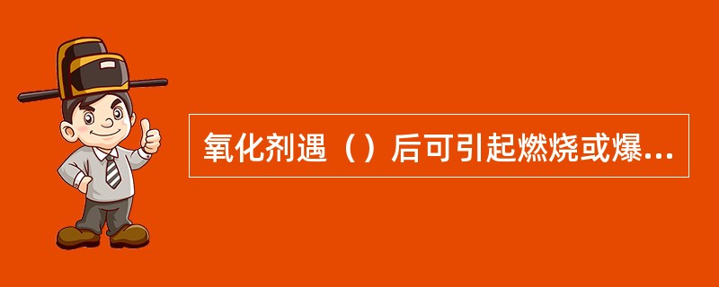 氧化剂遇（）后可引起燃烧或爆炸。