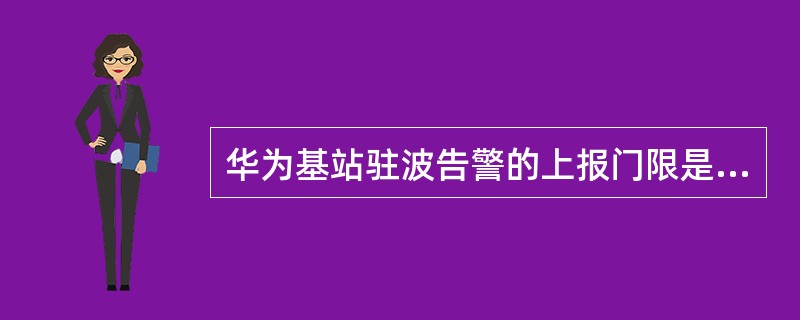 华为基站驻波告警的上报门限是，驻波比大于多少上报告警。（）