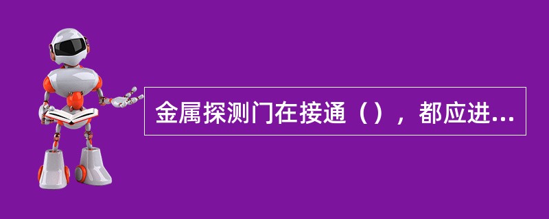 金属探测门在接通（），都应进行测试。