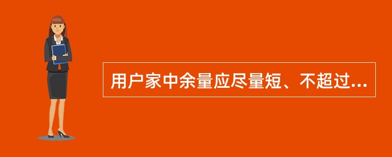 用户家中余量应尽量短、不超过（）米为宜，且禁止出现环绕、缠绕现象。