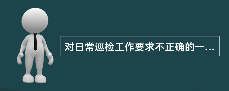对日常巡检工作要求不正确的一项是（）。