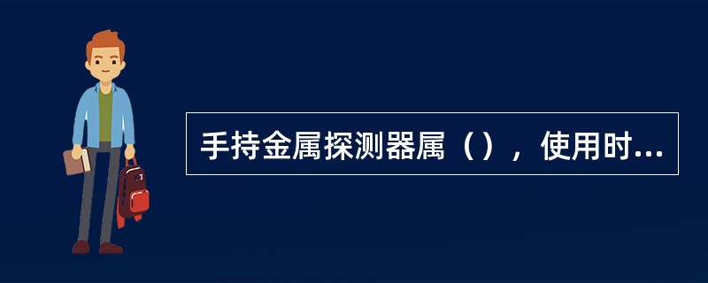 手持金属探测器属（），使用时，应轻拿轻放，以免损坏仪器。