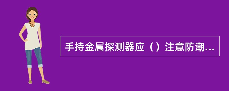 手持金属探测器应（）注意防潮、放热。