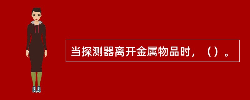 当探测器离开金属物品时，（）。