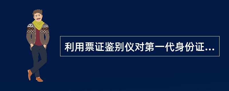 利用票证鉴别仪对第一代身份证件进行检查时，下列叙述不正确的是（）