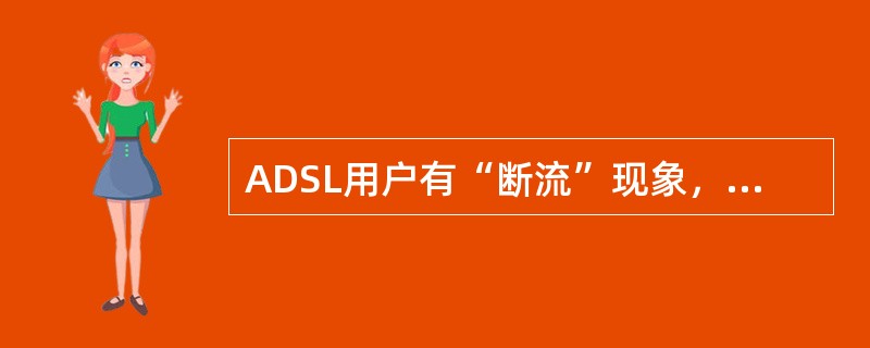 ADSL用户有“断流”现象，请分析简述其故障原因？