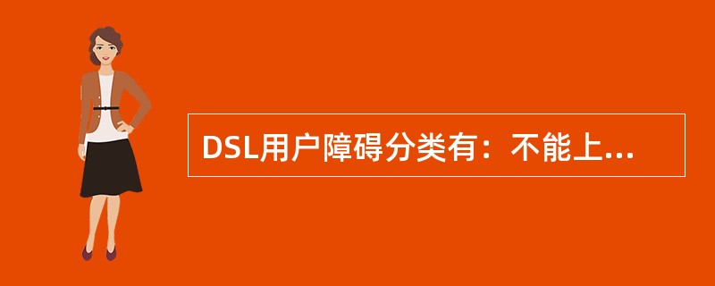 DSL用户障碍分类有：不能上网，不能打电话，（），不能上网，能上网，但上网速度慢