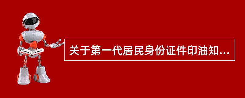 关于第一代居民身份证件印油知识，下列叙述正确的是（）