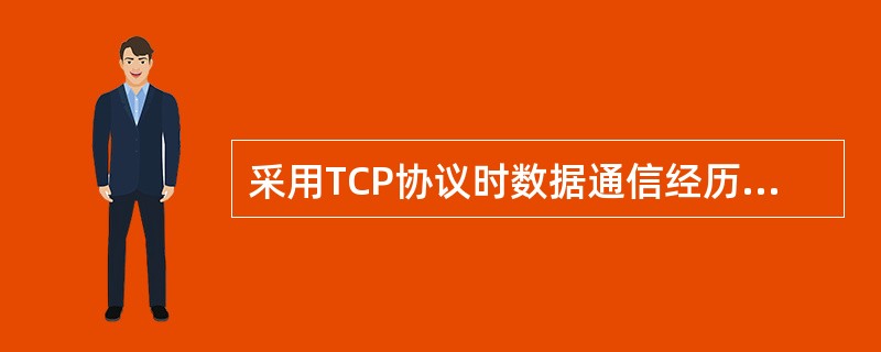 采用TCP协议时数据通信经历连接建立、（）和连接释放三个阶段。