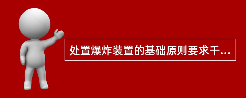 处置爆炸装置的基础原则要求千方百计保障（）安全。