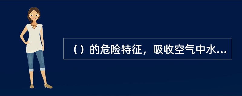 （）的危险特征，吸收空气中水蒸气或接触到水分是能迅速分解产生高温，并放出易燃气体