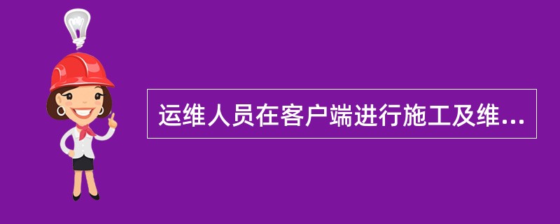 运维人员在客户端进行施工及维护工作中严禁使用有损中国电信形象的用语，严禁使用不符