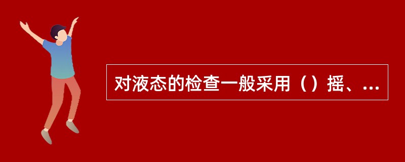 对液态的检查一般采用（）摇、嗅、试烧的方法进行。