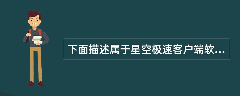 下面描述属于星空极速客户端软件优点的是（）。