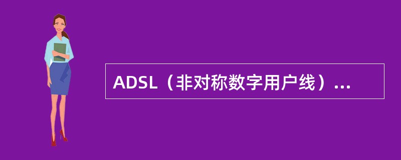 ADSL（非对称数字用户线）是在现有的用户双绞铜线上传送（）的一种新技术，其中非