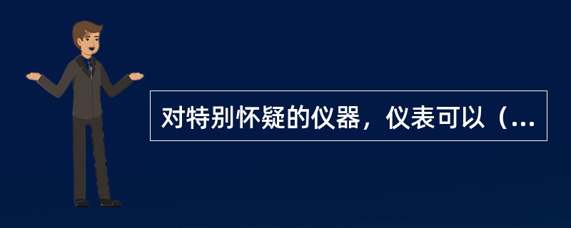 对特别怀疑的仪器，仪表可以（）检查看里面是否藏有违禁品。