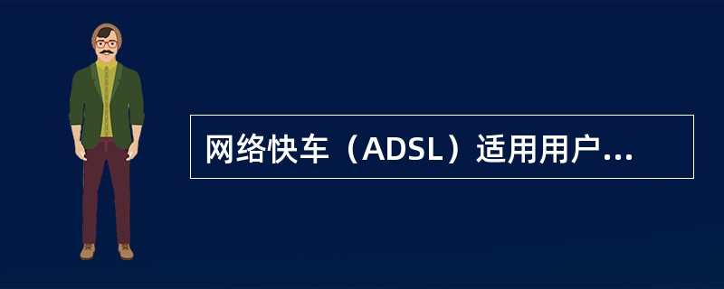 网络快车（ADSL）适用用户有（）.