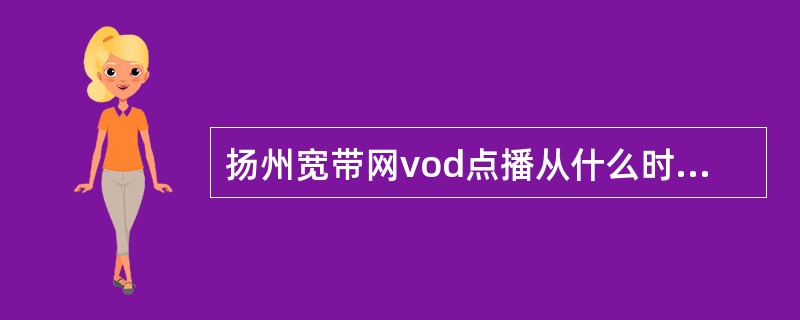 扬州宽带网vod点播从什么时候开始为扬州电信宽带用户服务？（）