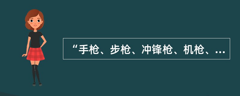 “手枪、步枪、冲锋枪、机枪、防爆枪”等属于（）类。