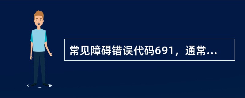 常见障碍错误代码691，通常原因是（）.