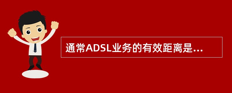 通常ADSL业务的有效距离是客户的电话距离DSLM（）公里.