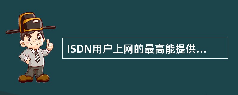 ISDN用户上网的最高能提供（）下载速度.