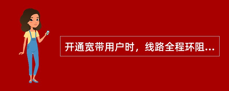 开通宽带用户时，线路全程环阻应不大于（）KΩ.