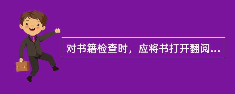 对书籍检查时，应将书打开翻阅进行检查（）