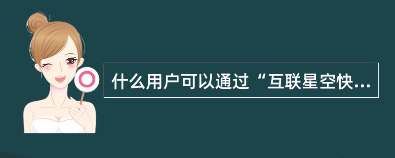 什么用户可以通过“互联星空快车道”进入？（）