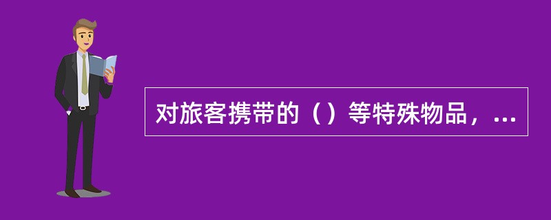 对旅客携带的（）等特殊物品，如X射线机检查发现有异常物品时，可征得旅客同意后再进