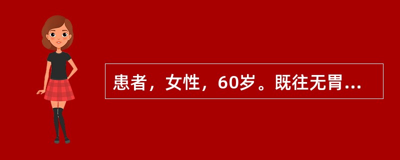 患者，女性，60岁。既往无胃病史，近半年来，出现上腹痛，食欲减退，体重下降，一般