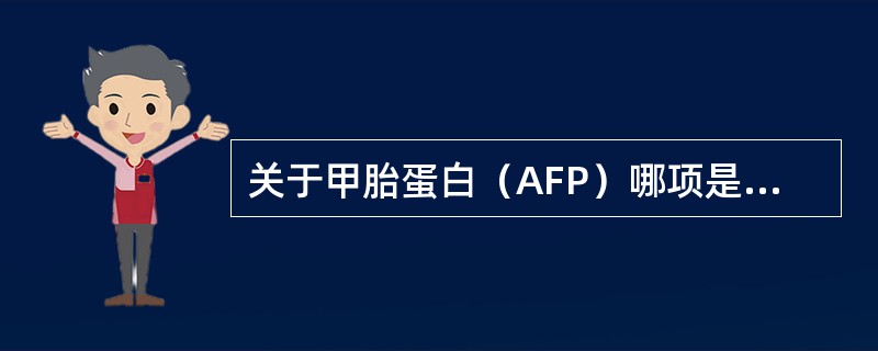 关于甲胎蛋白（AFP）哪项是不正确的（）