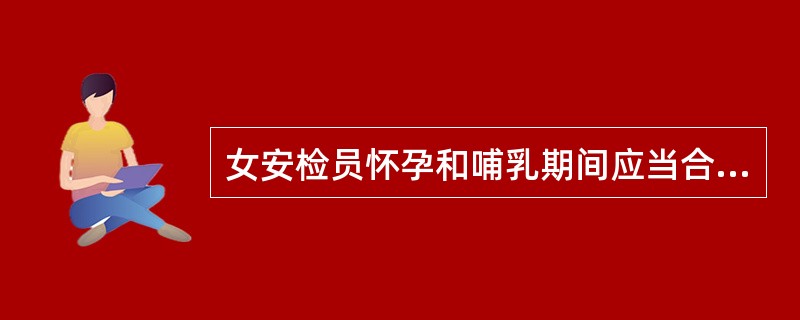 女安检员怀孕和哺乳期间应当合理安排工作，避免（）。