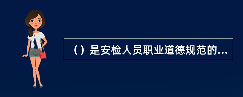 （）是安检人员职业道德规范的重要内容，也是民航安检职业性质的具体体现，充分反映了