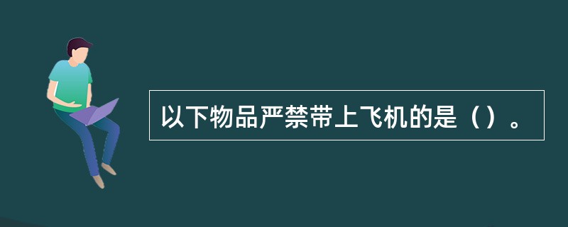 以下物品严禁带上飞机的是（）。