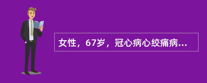 女性，67岁，冠心病心绞痛病史5年，无高血压史，夜间突发心前区疼痛6小时入院。入