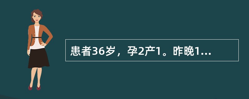 患者36岁，孕2产1。昨晚12点开始腹阵胀痛，30秒／5～6分一次，3小时后宫缩