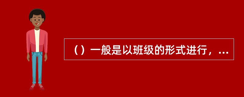 （）一般是以班级的形式进行，它是根据年龄或文化程度把学生编成有固定人数的班级，由