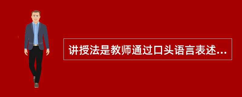 讲授法是教师通过口头语言表述、讲解、讲演等形式，系统地向学生传授知识的方法，其优