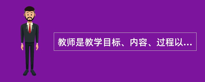 教师是教学目标、内容、过程以及评价等教学因素的最终过滤者、决策者。