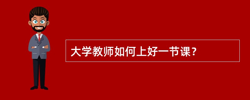 大学教师如何上好一节课？