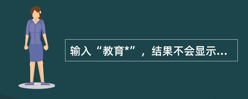 输入“教育*”，结果不会显示（）等相关内容。
