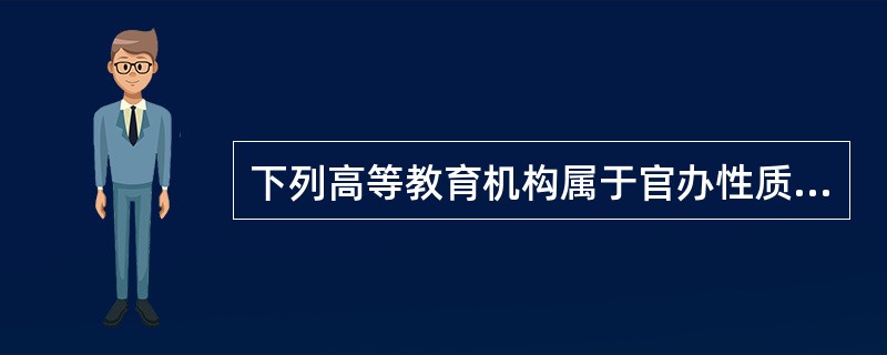 下列高等教育机构属于官办性质的是（）。