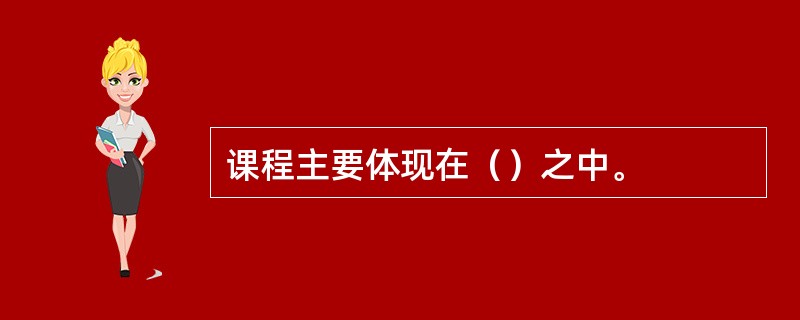 课程主要体现在（）之中。