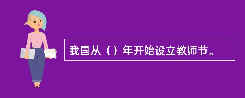 我国从（）年开始设立教师节。