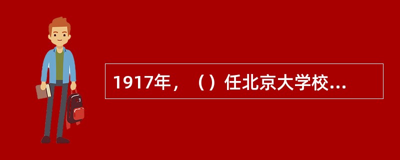 1917年，（）任北京大学校长，对北大进行了卓有成效的改革。