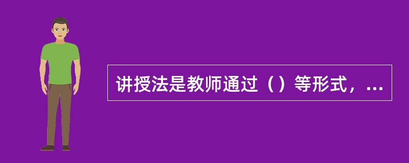 讲授法是教师通过（）等形式，系统地向学生传授知识的方法，是目前我国高等学校教学最