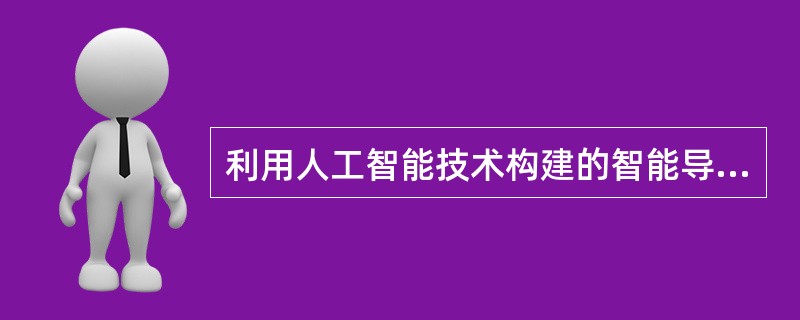 利用人工智能技术构建的智能导师系统能够根据学生的不同个性特点和需求进行教学和提供