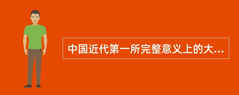 中国近代第一所完整意义上的大学是（）。