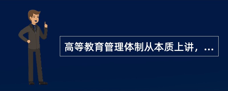 高等教育管理体制从本质上讲，体现了一个国家在高等教育管理活动中的中央和地方政府以